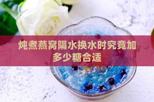 炖煮燕窝隔水换水时究竟加多少糖合适
