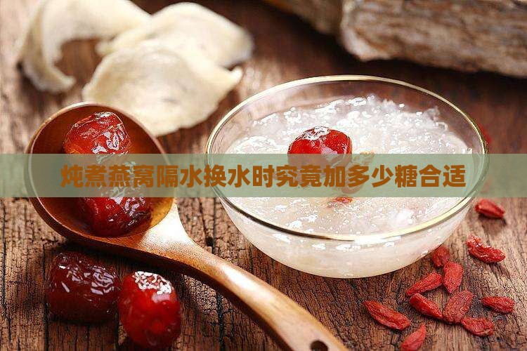 炖煮燕窝隔水换水时究竟加多少糖合适
