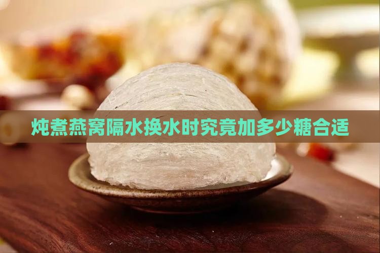 炖煮燕窝隔水换水时究竟加多少糖合适