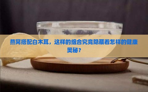 燕窝搭配白木耳，这样的组合究竟隐藏着怎样的健康奥秘？