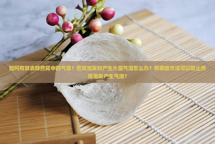 如何有效去除燕窝中的气泡？燕窝泡发时产生大量气泡怎么办？有哪些方法可以防止燕窝泡发产生气泡？
