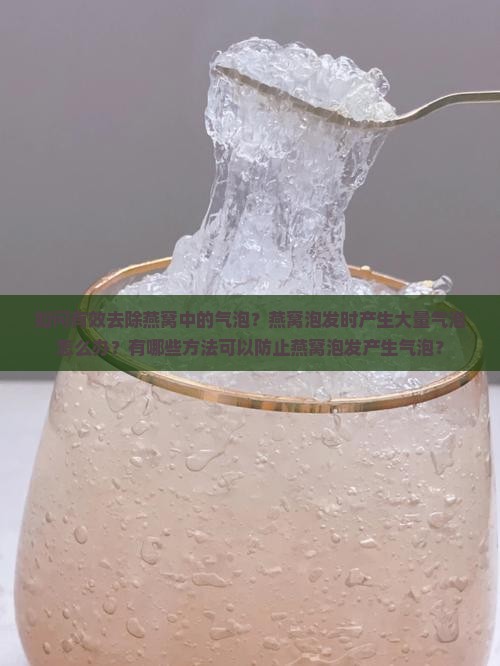 如何有效去除燕窝中的气泡？燕窝泡发时产生大量气泡怎么办？有哪些方法可以防止燕窝泡发产生气泡？