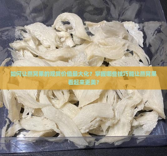 如何让燕窝果的观赏价值最大化？掌握哪些技巧能让燕窝果看起来更美？