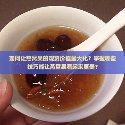 如何让燕窝果的观赏价值最大化？掌握哪些技巧能让燕窝果看起来更美？