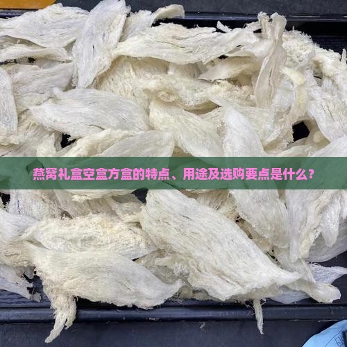 燕窝礼盒空盒方盒的特点、用途及选购要点是什么？
