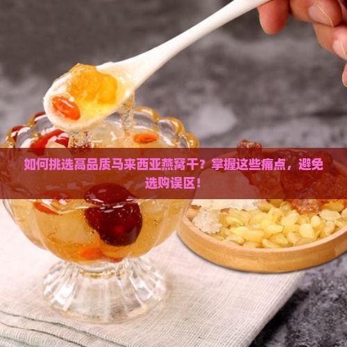 如何挑选高品质马来西亚燕窝干？掌握这些痛点，避免选购误区！