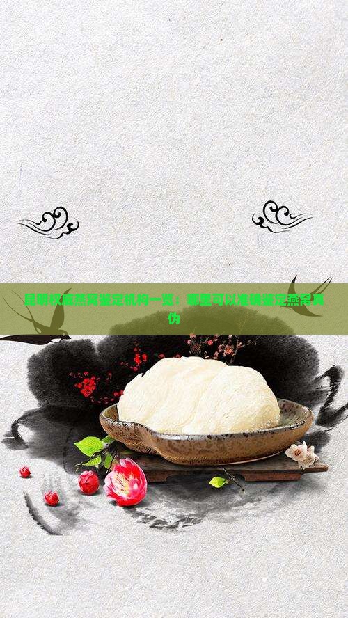 昆明权威燕窝鉴定机构一览：哪里可以准确鉴定燕窝真伪