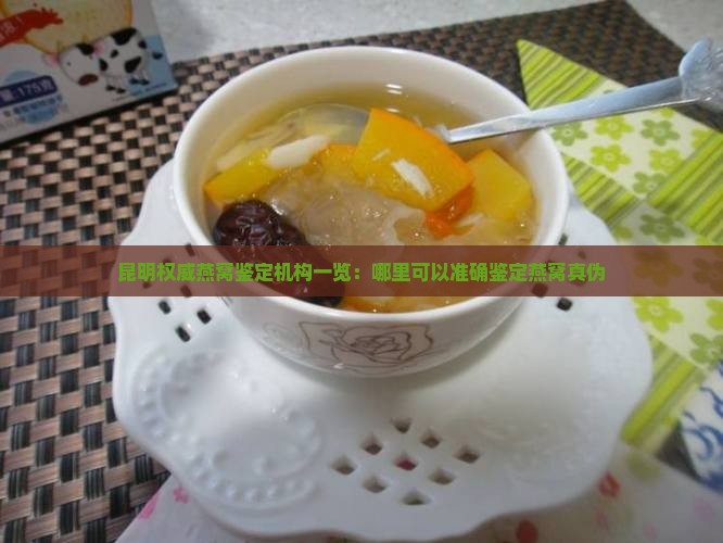 昆明权威燕窝鉴定机构一览：哪里可以准确鉴定燕窝真伪