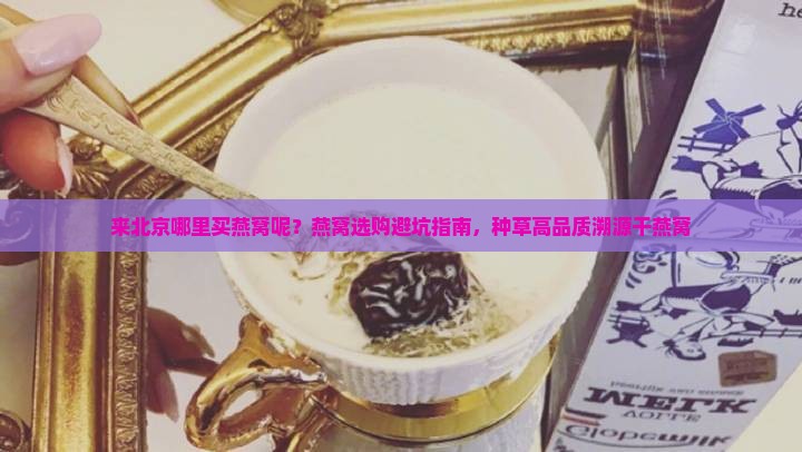 来北京哪里买燕窝呢？燕窝选购避坑指南，种草高品质溯源干燕窝