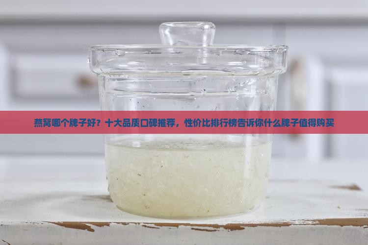 燕窝哪个牌子好？十大品质口碑推荐，性价比排行榜告诉你什么牌子值得购买