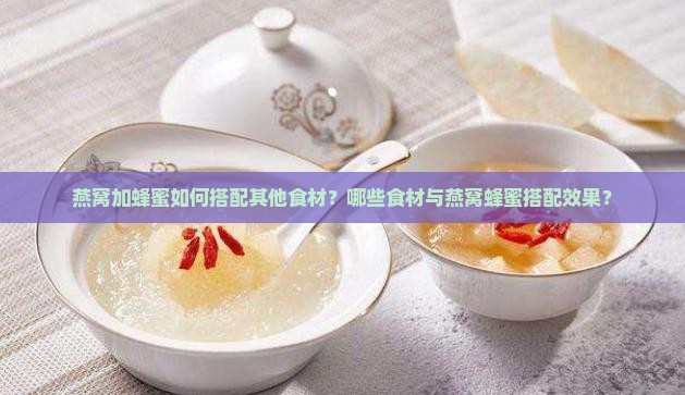 燕窝加蜂蜜如何搭配其他食材？哪些食材与燕窝蜂蜜搭配效果？