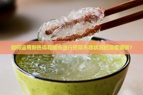 如何运用新热词和痛点进行燕窝市场状况的深度调研？