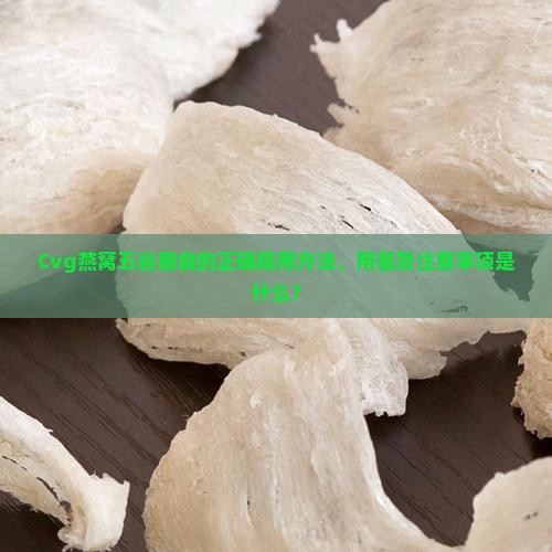 Cvg燕窝五谷膳食的正确服用方法、用量及注意事项是什么？
