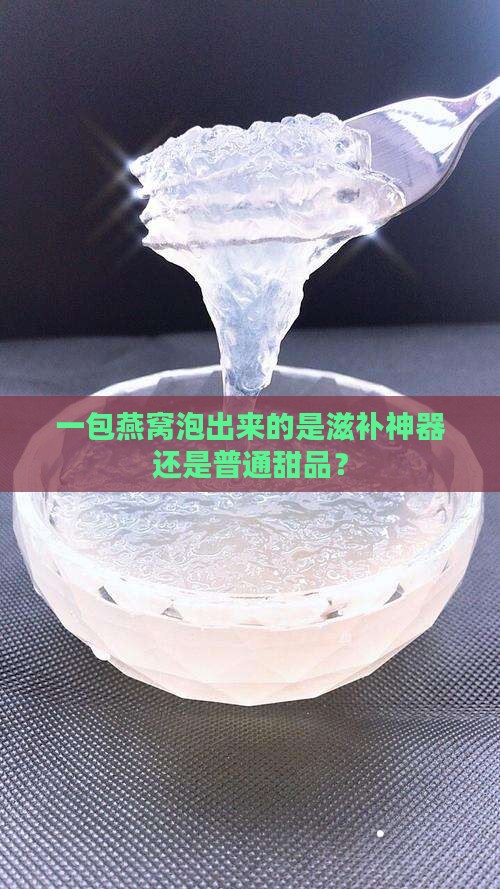一包燕窝泡出来的是滋补神器还是普通甜品？