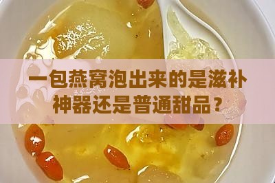 一包燕窝泡出来的是滋补神器还是普通甜品？