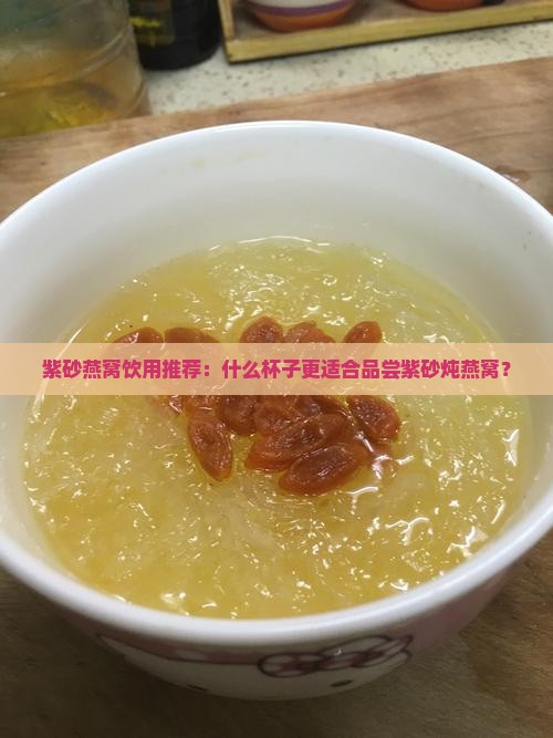 紫砂燕窝饮用推荐：什么杯子更适合品尝紫砂炖燕窝？