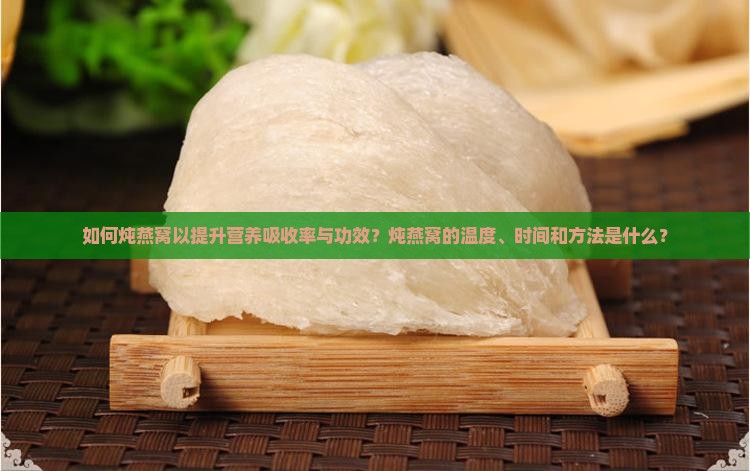 如何炖燕窝以提升营养吸收率与功效？炖燕窝的温度、时间和方法是什么？