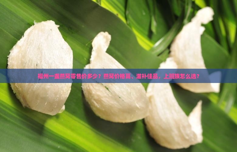 福州一盏燕窝零售价多少？燕窝价格高、滋补佳品，上班族怎么选？