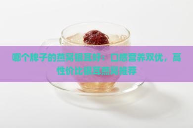 哪个牌子的燕窝银耳好：口感营养双优，高性价比银耳燕窝推荐