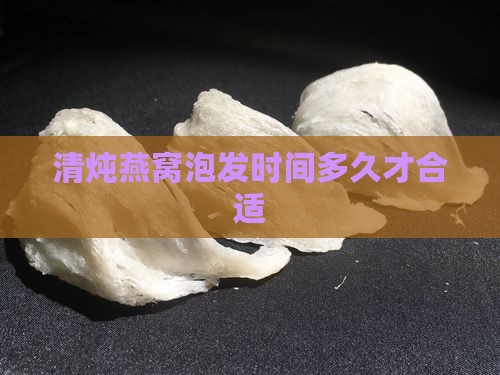 清炖燕窝泡发时间多久才合适