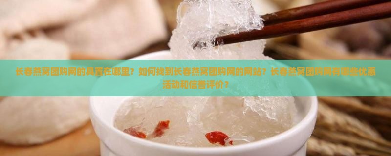 长春燕窝团购网的具置在哪里？如何找到长春燕窝团购网的网站？长春燕窝团购网有哪些优惠活动和信誉评价？