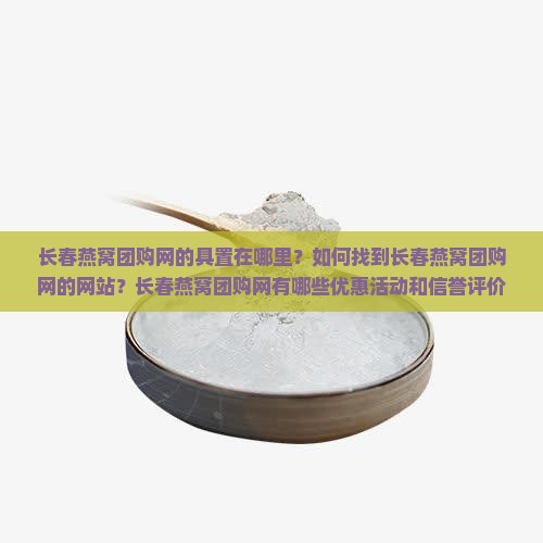 长春燕窝团购网的具置在哪里？如何找到长春燕窝团购网的网站？长春燕窝团购网有哪些优惠活动和信誉评价？