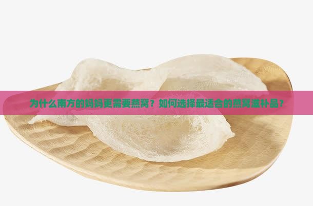 为什么南方的妈妈更需要燕窝？如何选择最适合的燕窝滋补品？