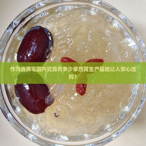 作为消费宅国内究竟有多少家燕窝生产基地让人安心选购？