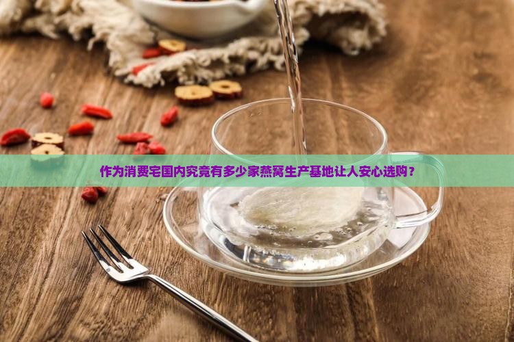 作为消费宅国内究竟有多少家燕窝生产基地让人安心选购？