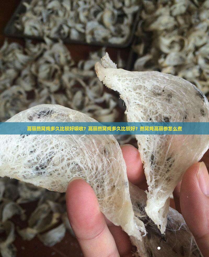 高丽燕窝炖多久比较好吸收？高丽燕窝炖多久比较好？燕窝炖高丽参怎么煮
