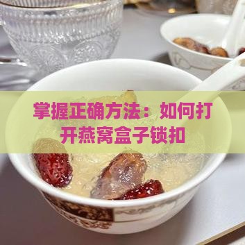 掌握正确方法：如何打开燕窝盒子锁扣