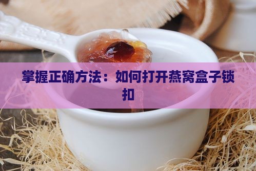 掌握正确方法：如何打开燕窝盒子锁扣