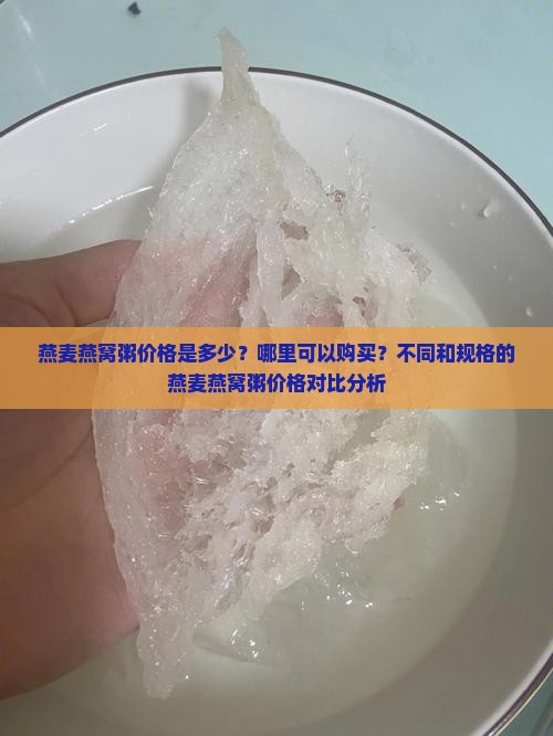 燕麦燕窝粥价格是多少？哪里可以购买？不同和规格的燕麦燕窝粥价格对比分析