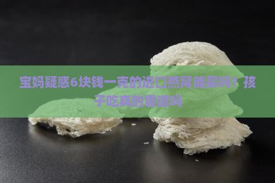 宝妈疑惑6块钱一克的进口燕窝能买吗？孩子吃真的靠谱吗