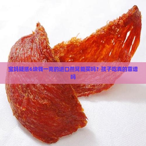 宝妈疑惑6块钱一克的进口燕窝能买吗？孩子吃真的靠谱吗