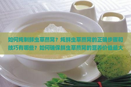 如何炖制鲜虫草燕窝？炖鲜虫草燕窝的正确步骤和技巧有哪些？如何确保鲜虫草燕窝的营养价值最大化？