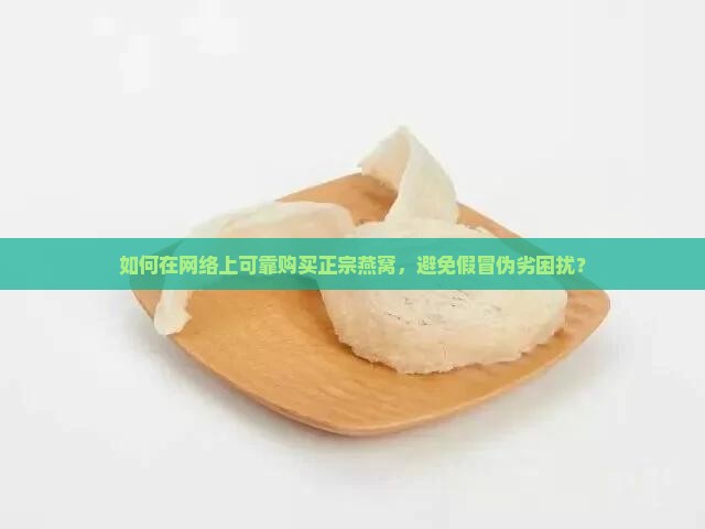 如何在网络上可靠购买正宗燕窝，避免假冒伪劣困扰？