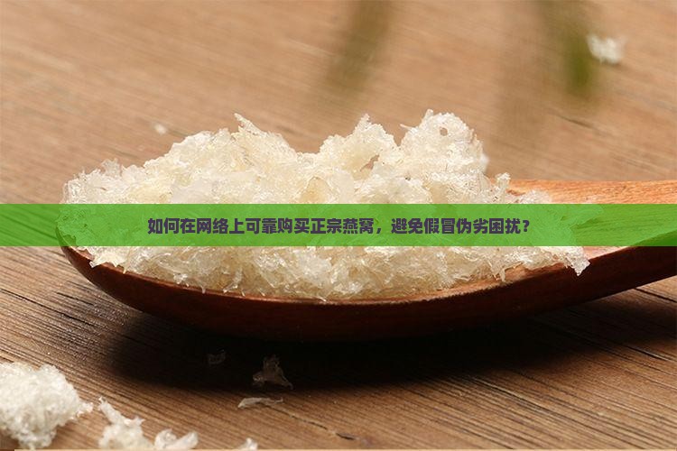 如何在网络上可靠购买正宗燕窝，避免假冒伪劣困扰？