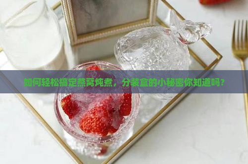如何轻松搞定燕窝炖煮，分装盒的小秘密你知道吗？