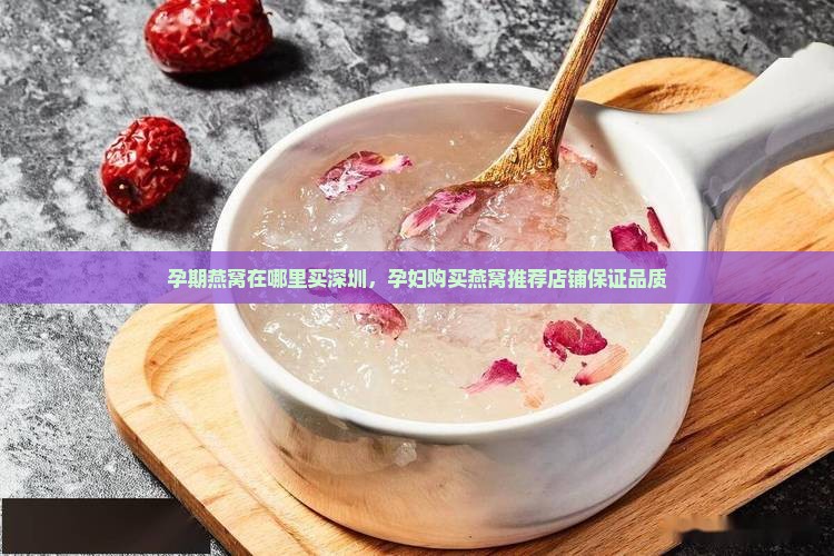 孕期燕窝在哪里买深圳，孕妇购买燕窝推荐店铺保证品质