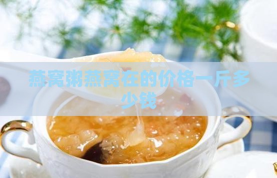 燕窝粥燕窝在的价格一斤多少钱
