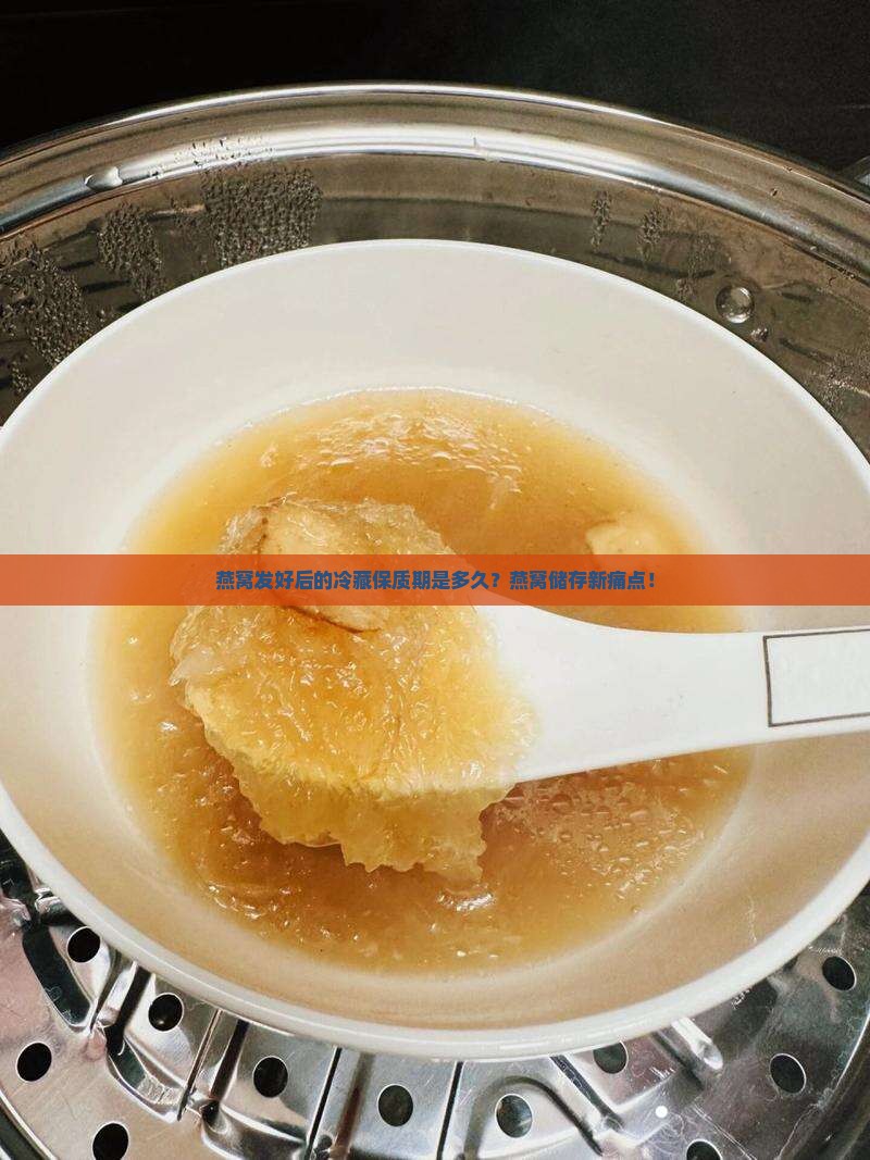 燕窝发好后的冷藏保质期是多久？燕窝储存新痛点！