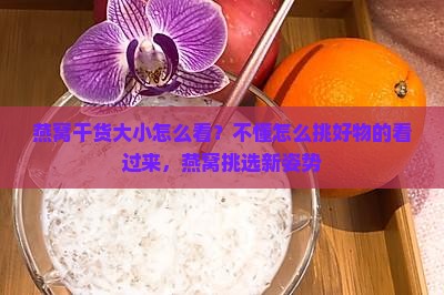 燕窝干货大小怎么看？不懂怎么挑好物的看过来，燕窝挑选新姿势