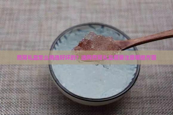 燕窝礼盒怎么挑选好坏的