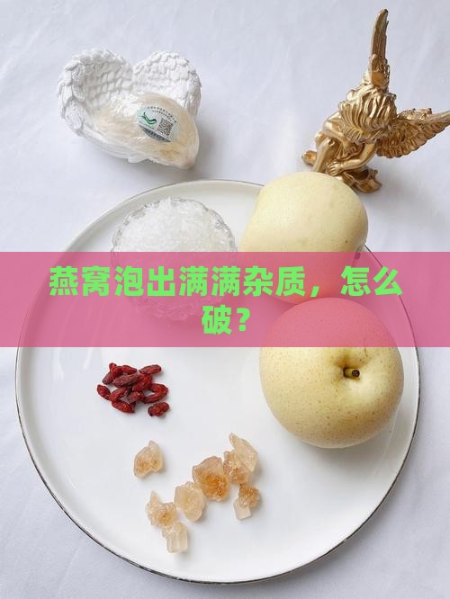 燕窝泡水杂质太多怎么办