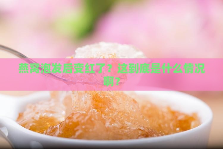 燕窝泡发后发红怎么回事