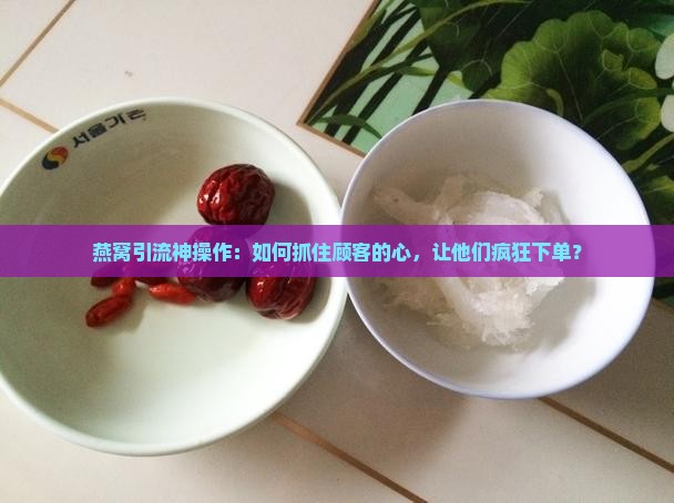 燕窝引流产品怎么样做的