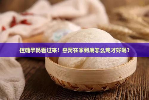 控糖孕妈燕窝在家怎么炖