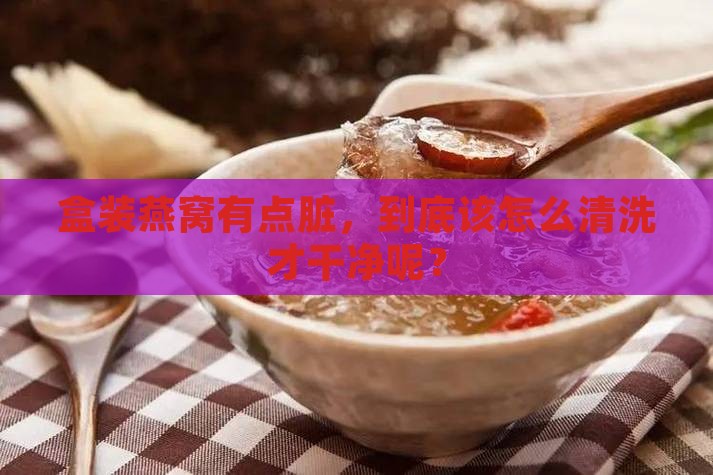 盒装燕窝怎么洗干净啊