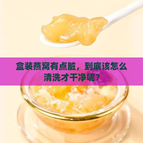 盒装燕窝怎么洗干净啊